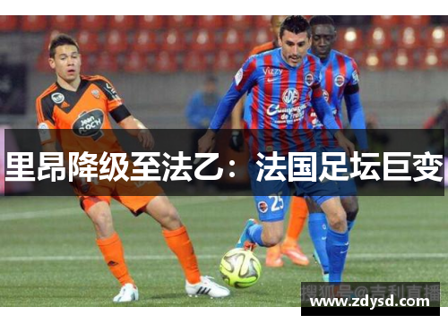 里昂降级至法乙：法国足坛巨变