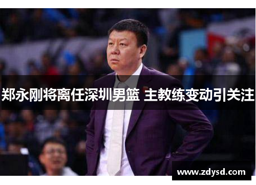 郑永刚将离任深圳男篮 主教练变动引关注